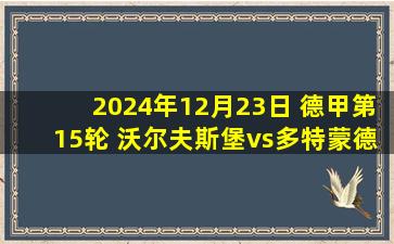 2024年12月23日 德甲第15轮 沃尔夫斯堡vs多特蒙德 全场录像